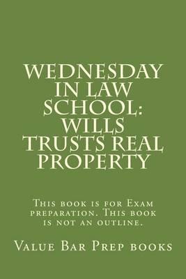 Wednesday in Law School: Wills Trusts Real Property: This Book Is for Exam Preparation. This Book Is Not an Outline.