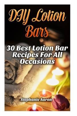 DIY Lotion Bars: 30 Best Lotion Bar Recipes for All Occasions: (Homemade Lotion, Homemade Lotion Recipes, Homemade, All-Natural Homemade Beauty Products, DIY Beauty Products)