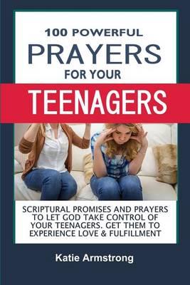 100 Powerful Prayers for Your Teenagers: Powerful Promises and Prayers to Let God Take Control of Your Teenagers & Get Them to Experience Love & Fulfillment