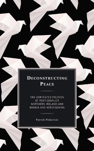 Deconstructing Peace: The Contested Politics of Post-Conflict Northern Ireland and Bosnia and Herzegovina