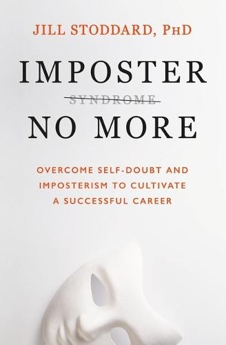 Imposter No More: Overcome Self-Doubt and Imposterism to Cultivate a Successful Career