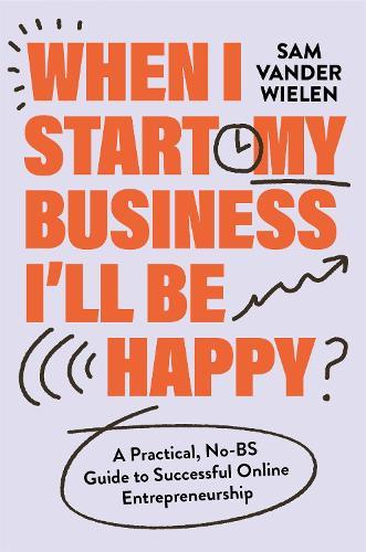 When I Start My Business, I’ll Be Happy: A Practical, No-BS Guide to Successful Online Entrepreneurship