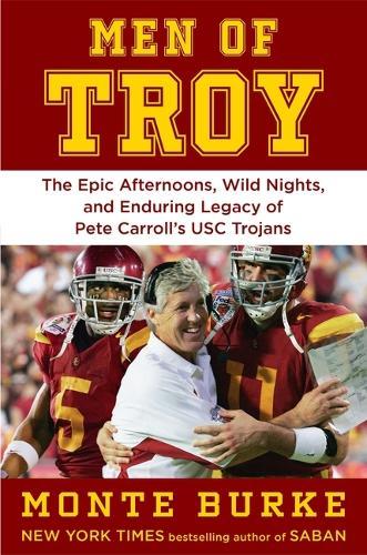 Men of Troy: The Epic Afternoons, Wild Nights, and Enduring Legacy of Pete Carroll's Usc Trojans