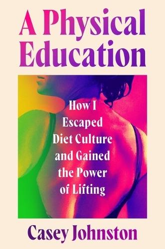 A Physical Education: How I Escaped Diet Culture and Gained the Power of Lifting