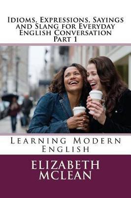 Idioms, Expressions, Sayings and Slang for Everyday English Conversation: Learning Modern English