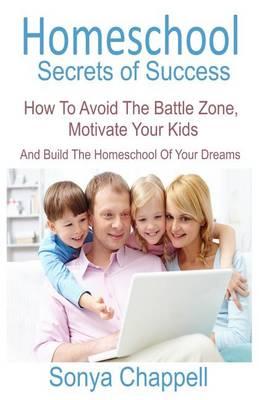 Homeschool Secrets of Success: How to Avoid the Battle Zone, Motivate Your Kids and Build the Homeschool of Your Dreams