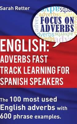 English: Adverbs Fast Track Learning for Spanish Speakers: The 100 most used English adverbs with 600 phrase examples