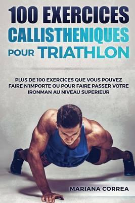 100 Exercices Callistheniques Pour Triathlon: Plus de 100 Exercices Que Vous Pouvez Faire N Importe Ou Pour Faire Passer Votre Ironman Au Niveau Superieur