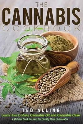 The Cannabis Cookbook - Learn How to Make Cannabis Oil and Cannabis Cake: A Reliable Book to Learn the Healthy Uses of Cannabis