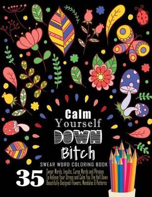 Swear Word Coloring Book: 35 Swear Words Insults, Curse Words & Phrases To Calm You The Hell Down. Beautifully Designed Flowers, Mandalas & Patterns: Sweary Coloring Book For Adults For Fun & Relaxation