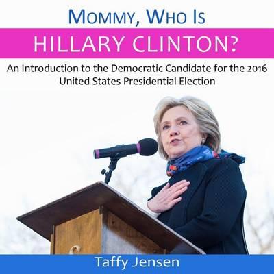 Mommy, Who is Hillary Clinton?: An Introduction to the Democratic Candidate for the 2016 United States Presidential Election