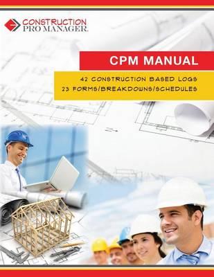 Construction Pro Manager Manual (CPM Manual): 42 Construction Based Logs and 23 Forms/Breakdowns/Schedules