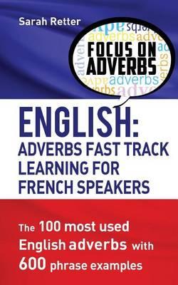 English: Adverbs Fast Track Learning for French Speakers.: The 100 most used English adverbs with 600 phrase examples.