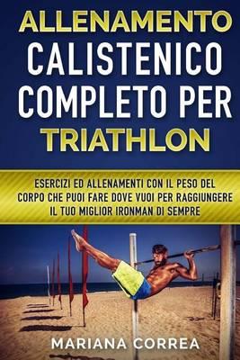 ALLENAMENTO CALISTENICO COMPLETO Per TRIATHLON: ESERCIZI ED ALLENAMENTI CON IL PESO DEL CORPO CHE PUOI FARE DOVE VUOI PER RAGGIUNGERE IL TUO MIGLIOR IRONMAN Di SEMPRE