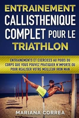 ENTRAINEMENT CALLISTHENIQUE COMPLET POUR Le TRIATHLON: ENTRAINEMENTS Et EXERCICES AU POIDS DU CORPS QUE VOUS POUVEZ PRATIQUER N?IMPORTE OU POUR REALISER VOTRE MEILLEUR IRON MAN