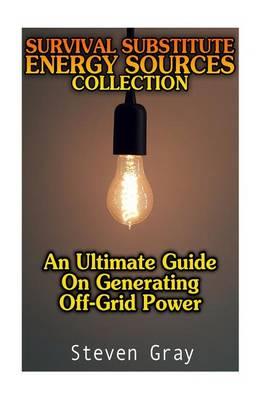 Survival Substitute Energy Sources Collection: An Ultimate Guide on Generating Off-Grid Power: (Living Without Elecrticity, Building Solar Power System)