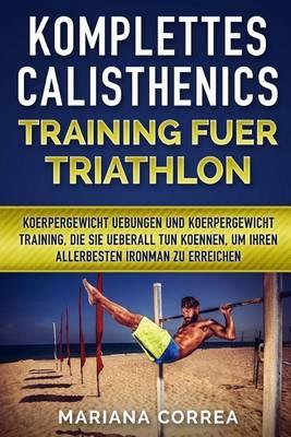 Komplettes Calisthenics Training Fuer Triathlon: Koerpergewicht Uebungen Und Koerpergewicht Training, Die Sie Ueberall Tun Koennen, Um Ihren Allerbesten Ironman Zu Erreichen