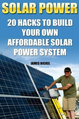 Solar Power: 20 Hacks to Build Your Own Affordable Solar Power System: (Solar Power Systems for Homes, Affordable Solar Power)