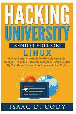 Hacking University Senior Edition: Linux: Optimal Beginner's Guide to Precisely Learn and Conquer the Linux Operating System. a Complete Step-By-Step Guide in How the Linux Command Line Works