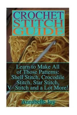 Crochet Stitch Guide: Learn to Make All of Those Patterns: Shell Stitch, Crocodile Stitch, Star Stitch, V-Stitch and a Lot More!: (Crochet Stitches Guide, Crochet Stitches from Beginner to Advanced)