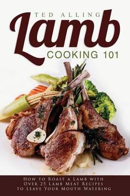 Lamb Cooking 101: How to Roast a Lamb with Over 25 Lamb Meat Recipes to Leave Your Mouth Watering