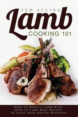 Lamb Cooking 101: How to Roast a Lamb with Over 25 Lamb Meat Recipes to Leave Your Mouth Watering