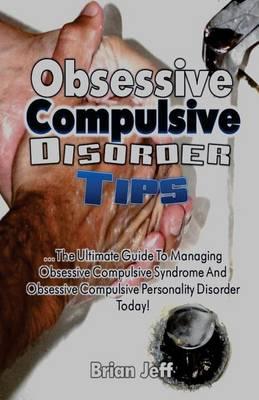 Obsessive Compulsive Disorder Tips: The Ultimate Guide to Managing Obsessive Compulsive Syndrome and Obsessive Compulsive Personality Disorder Today!