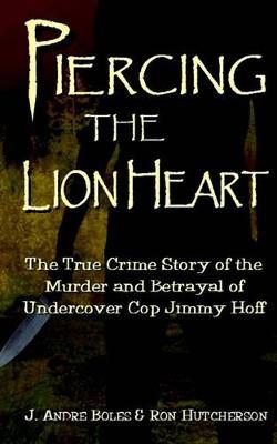 Piercing the Lion Heart: The True Crime Story of the Betrayal and Murder of Undercover Cop Jimmy Hoff