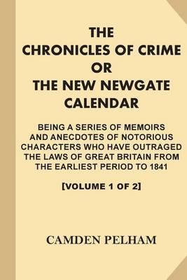 The Chronicles of Crime; or, The New Newgate Calendar [Volume 1 of 2, Illustrated]: Being A Series of Memoirs and Anecdotes of Notorious Characters Who Have Outraged the laws of Great Britain...