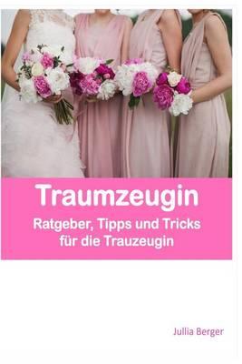 Traumzeugin: Ratgeber, Tipps Und Tricks F r Die Trauzeugin