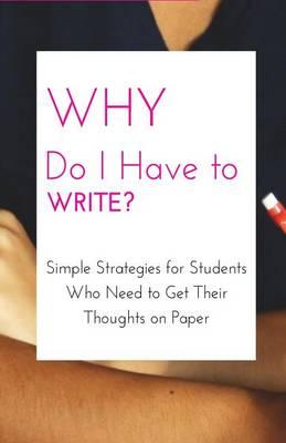 Why Do I Have to Write?: Simple Strategies for Students Who Need to Get Their Thoughts on Paper