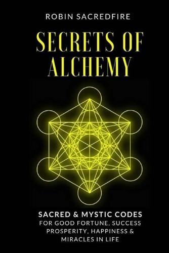 Secrets of Alchemy: Sacred and Mystic Codes for Good Fortune, Success, Prosperity, Happiness and Miracles in Life