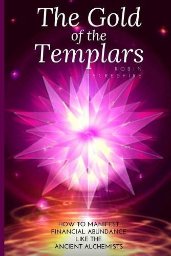 The Gold of the Templars: How to Manifest Financial Abundance Like the Ancient Alchemists