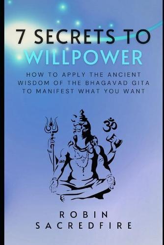 7 Secrets to Willpower: How to Apply the Ancient Wisdom of the Bhagavad Gita to Manifest What You Want