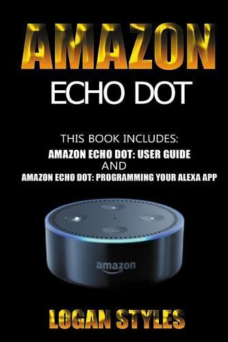 Amazon Echo Dot: 2 Manuscripts-Amazon Echo Dot User Guide and Amazon Echo Dot: Programming your Alexa App