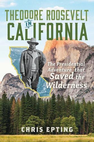 Theodore Roosevelt in California: The Presidential Adventure That Saved the Wilderness
