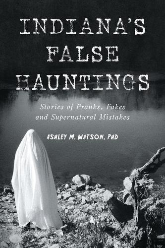 Indiana's False Hauntings: Stories of Pranks, Fakes and Supernatural Mistakes
