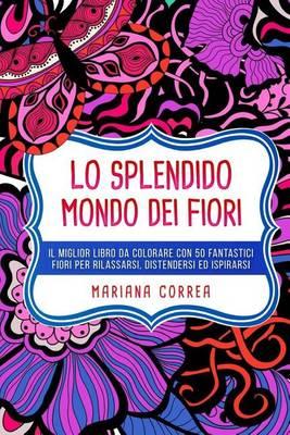 Lo Splendido Mondo Dei Fiori: Il Miglior Libro Da Colorare Con 50 Fantastici Fiori Per Rilassarsi, Distendersi Ed Ispirarsi