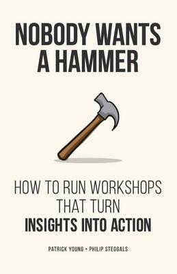 Nobody Wants a Hammer: How to run workshops that turn insight into action