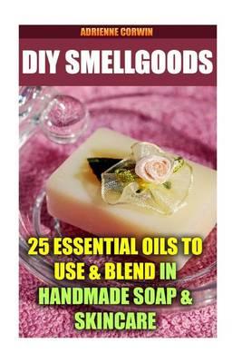 DIY Smellgoods: 25 Essential Oils to Use & Blend in Handmade Soap & Skincare: ( Aromatherapy)