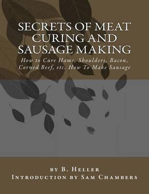 Secrets of Meat Curing and Sausage Making: How to Cure Hams, Shoulders, Bacon, Corned Beef, etc. How To Make Sausage