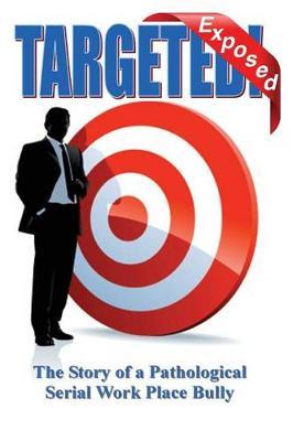 Targeted - Exposed: True Story of a Pathological Serial Work Place Bully