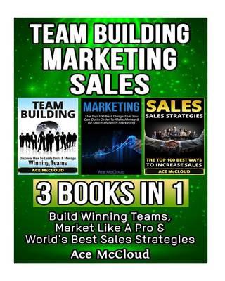 Team Building: Marketing: Sales: 3 Books in 1: Build Winning Teams, Market Like a Pro & World's Best Sales Strategies