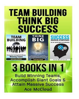Team Building: Think Big: Success: 3 Books in 1: Build Winning Teams, Accomplish Giant Goals & Attain Massive Success