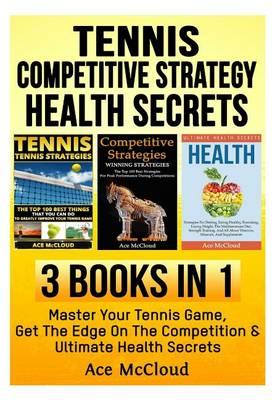Tennis: Competitive Strategy: Health Secrets: 3 Books in 1: Master Your Tennis Game, Get the Edge on the Competition & Ultimate Health Secrets