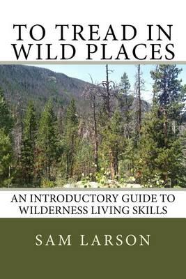 To Tread in Wild Places: An Introductory Guide to Wilderness Living Skills