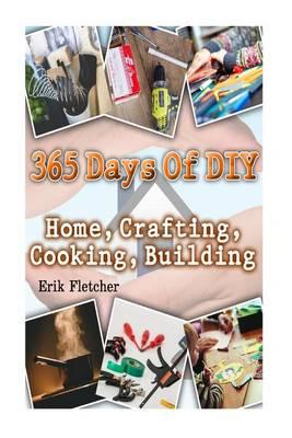 365 Days Of DIY: Home, Crafting, Cooking, Building: (DIY Projects For Home, Woodworking, Knitting, Garland Ideas, DIY Ideas, Crafts From Natural Materials, Low Carb Diet)