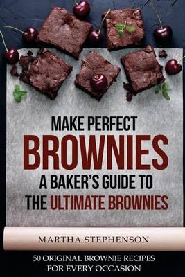 Make Perfect Brownies; A Baker's Guide to the Ultimate Brownies: 50 Original Brownie Recipes for Every Occasion