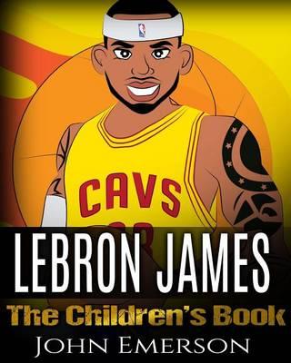 LeBron James: The Children's Book: From A Boy To The King of Basketball. Awesome Illustrations. Fun, Inspirational and Motivational Life Story of LeBron James.