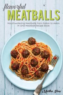 Flavorful Meatballs: Mouthwatering Meatballs from Italian to Asian in One Meatball Recipe Book